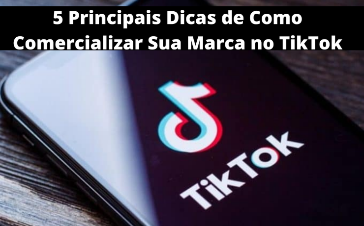 5 Principais Dicas De Como Comercializar Sua Marca No TikTok